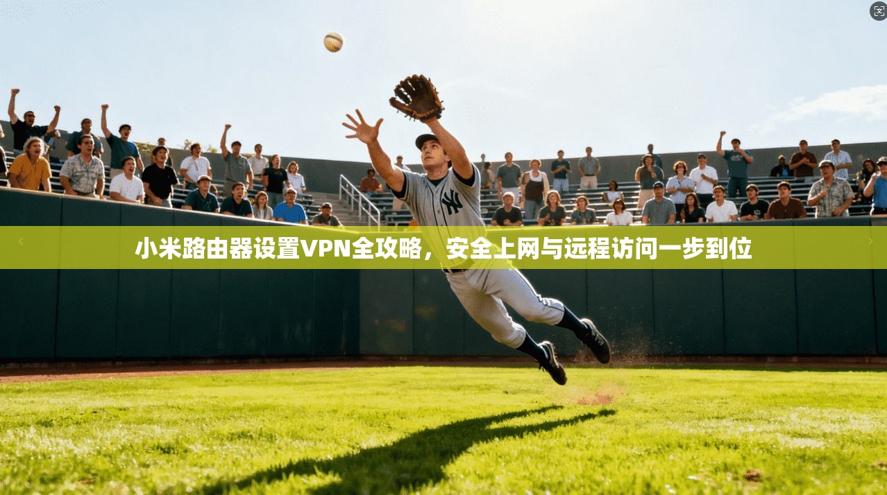 小米路由器设置VPN全攻略，安全上网与远程访问一步到位