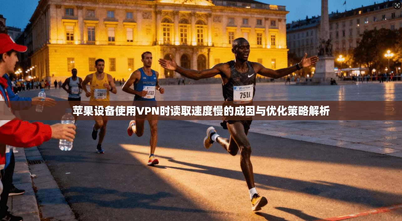 苹果设备使用VPN时读取速度慢的成因与优化策略解析