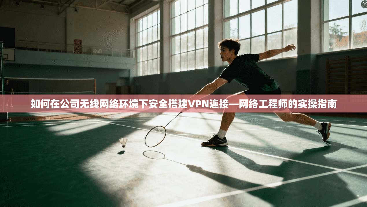 如何在公司无线网络环境下安全搭建VPN连接—网络工程师的实操指南
