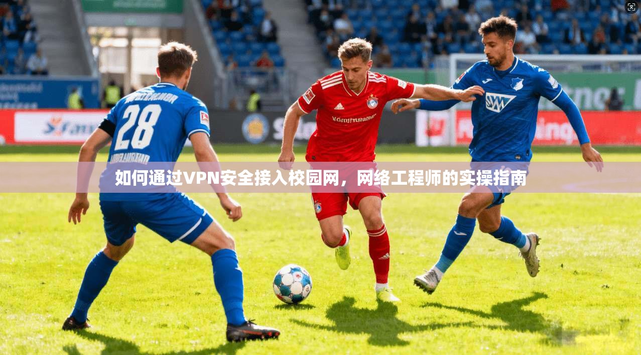 如何通过VPN安全接入校园网，网络工程师的实操指南