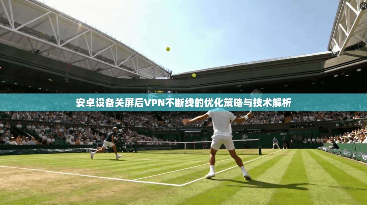 安卓设备关屏后VPN不断线的优化策略与技术解析