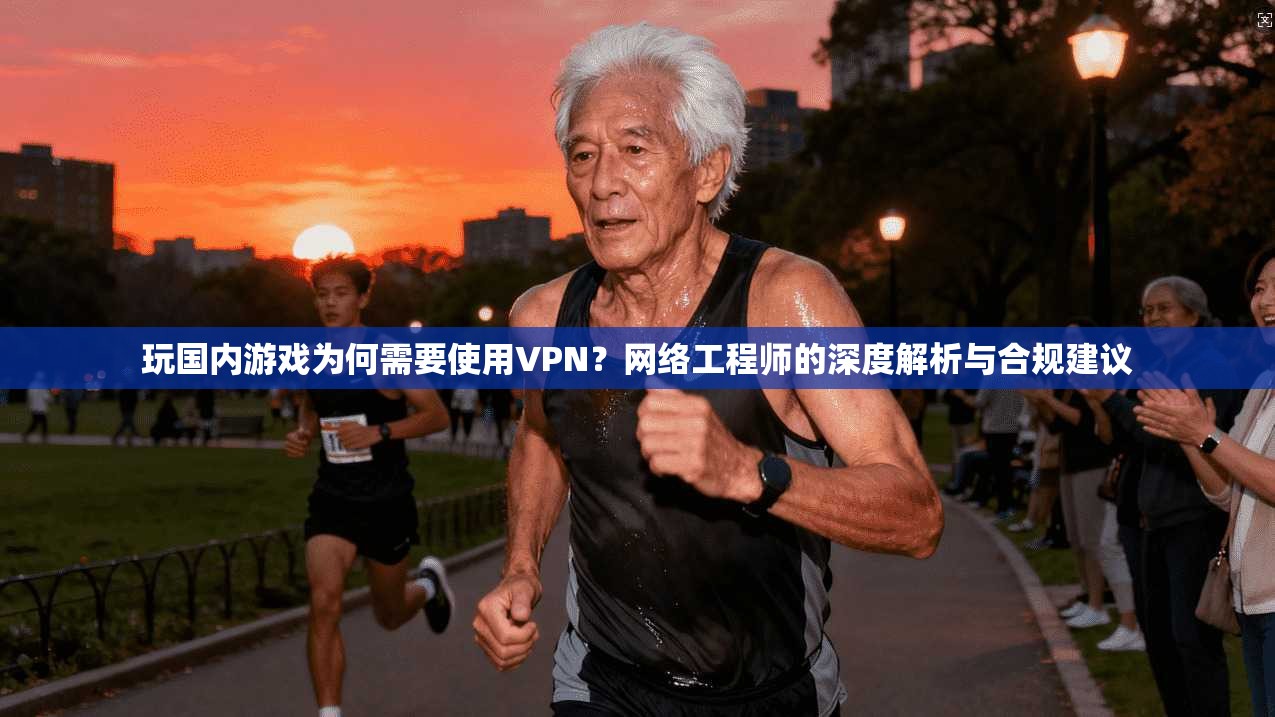 玩国内游戏为何需要使用VPN？网络工程师的深度解析与合规建议