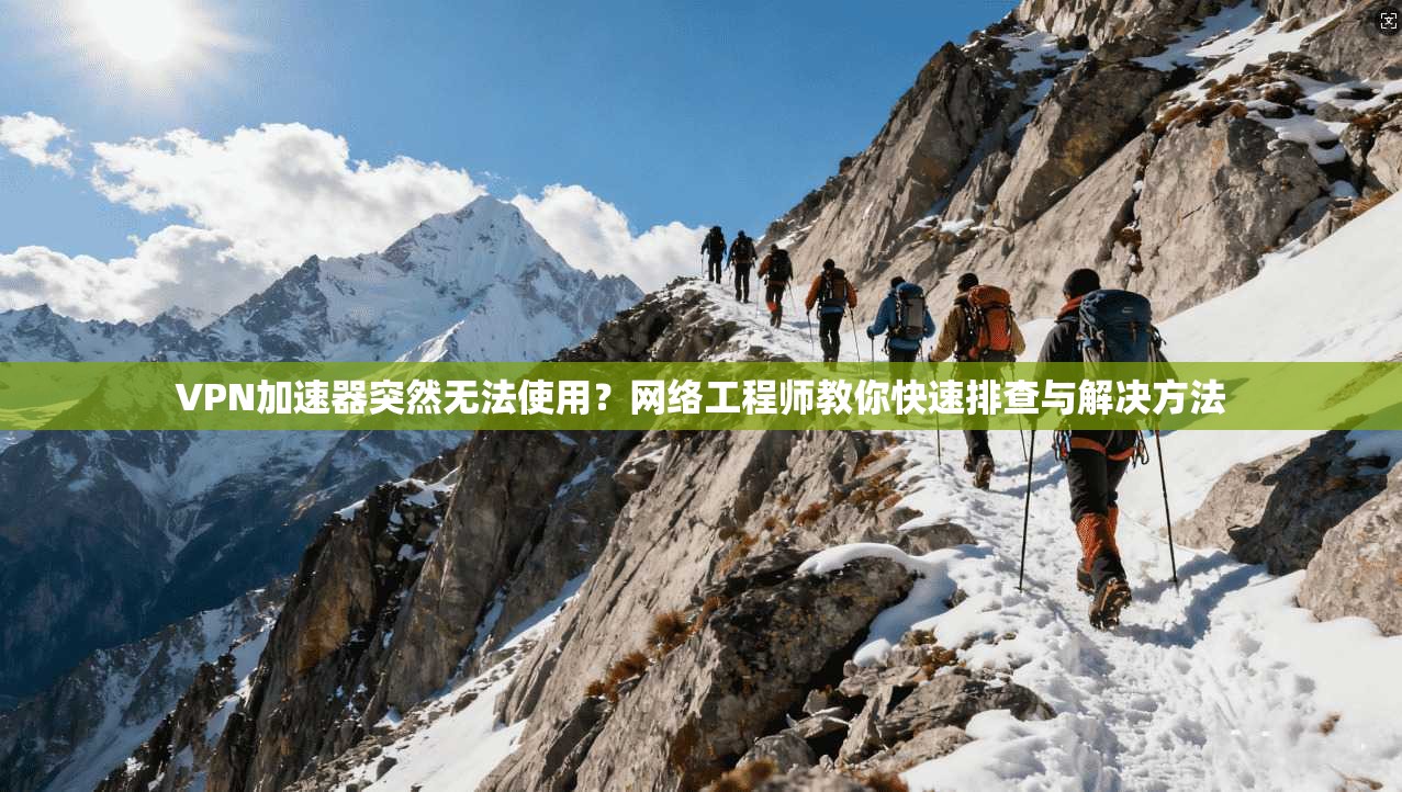 VPN加速器突然无法使用？网络工程师教你快速排查与解决方法