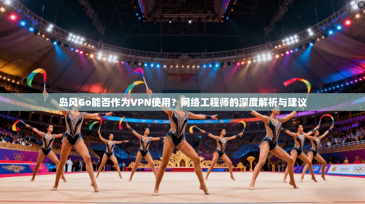 岛风Go能否作为VPN使用？网络工程师的深度解析与建议