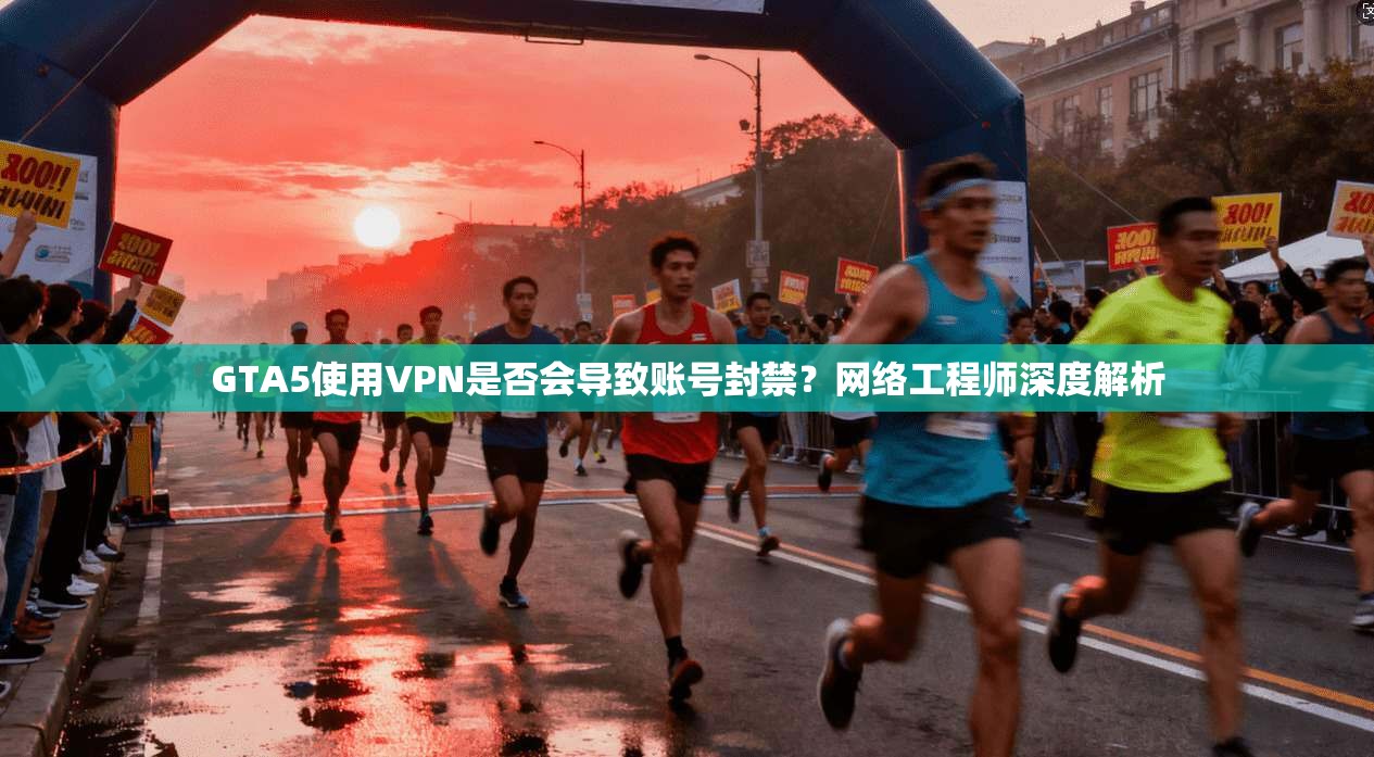 GTA5使用VPN是否会导致账号封禁？网络工程师深度解析
