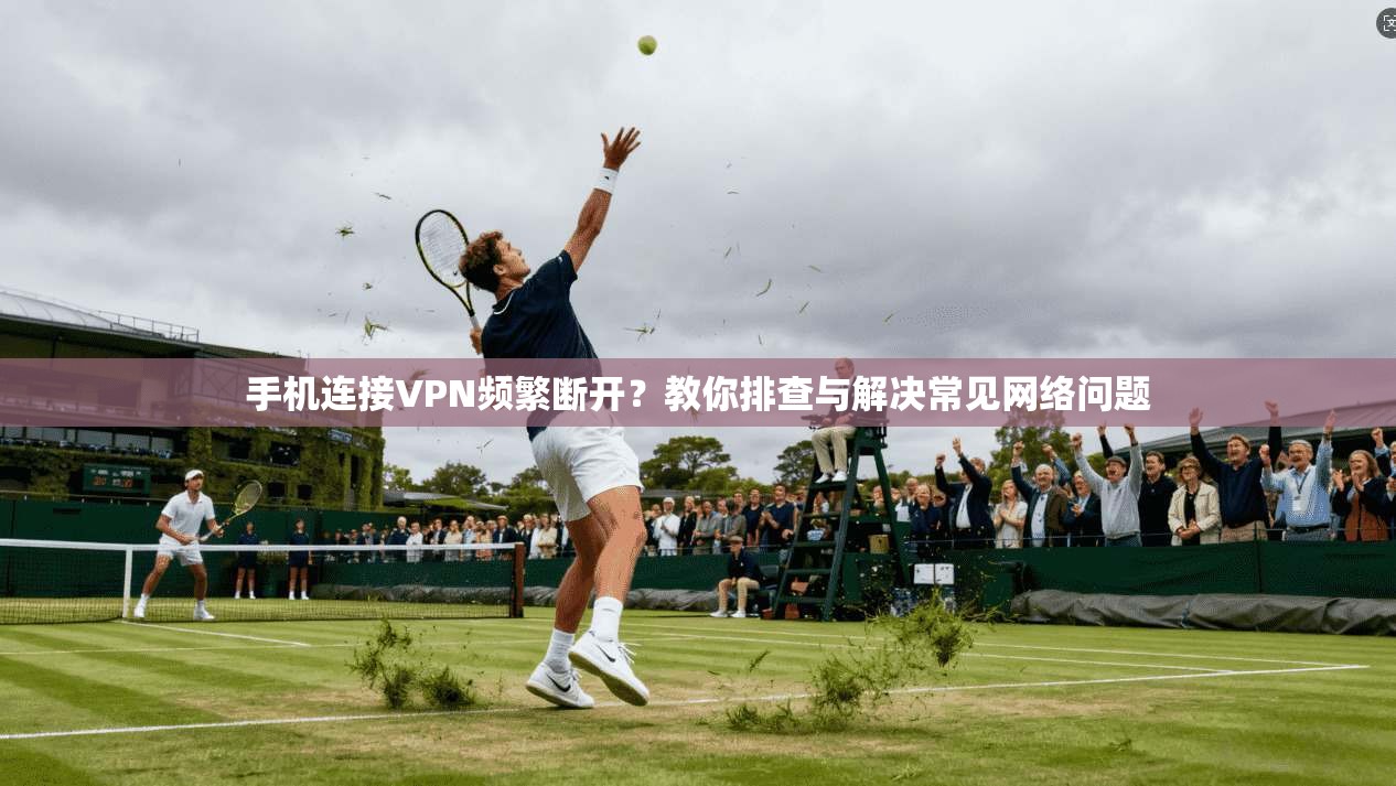 手机连接VPN频繁断开？教你排查与解决常见网络问题