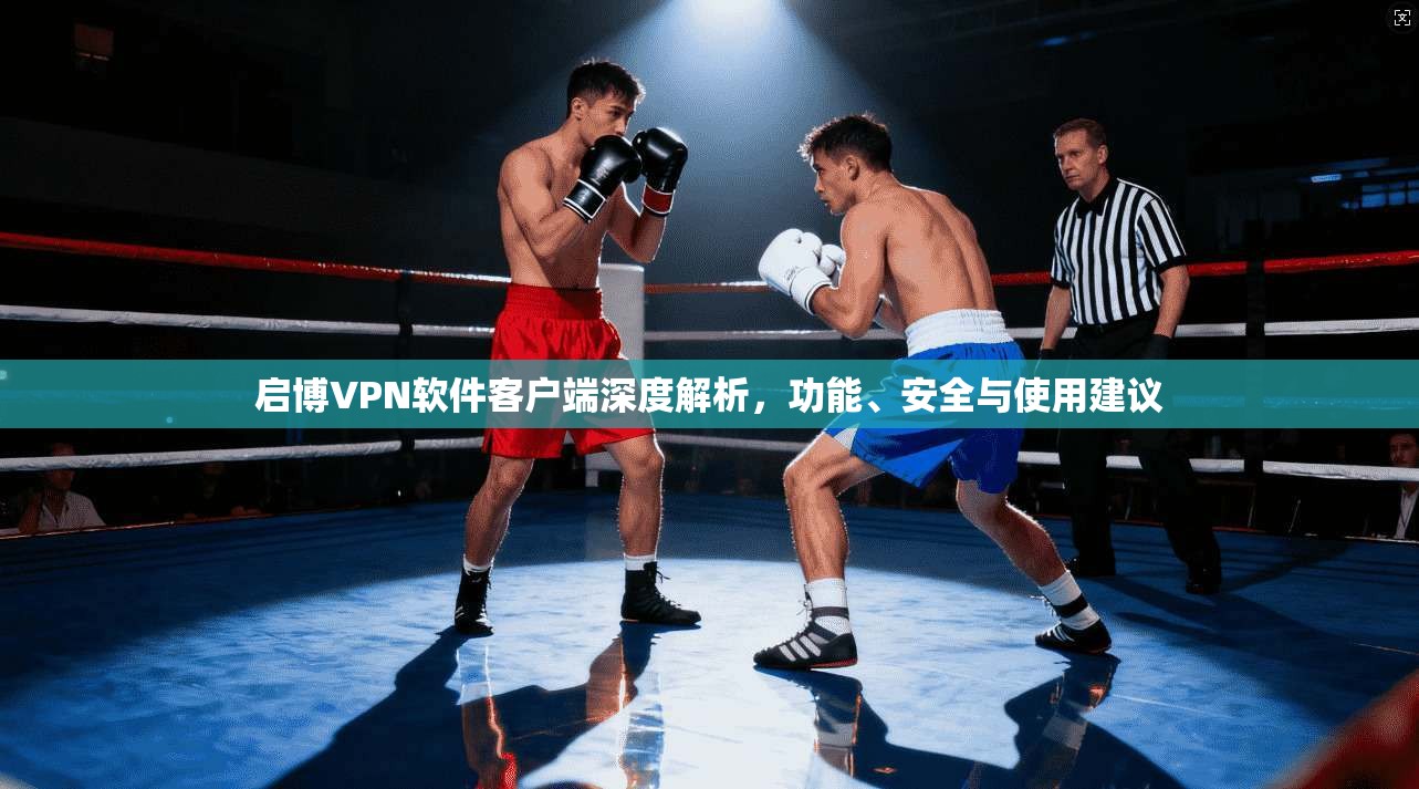 启博VPN软件客户端深度解析，功能、安全与使用建议