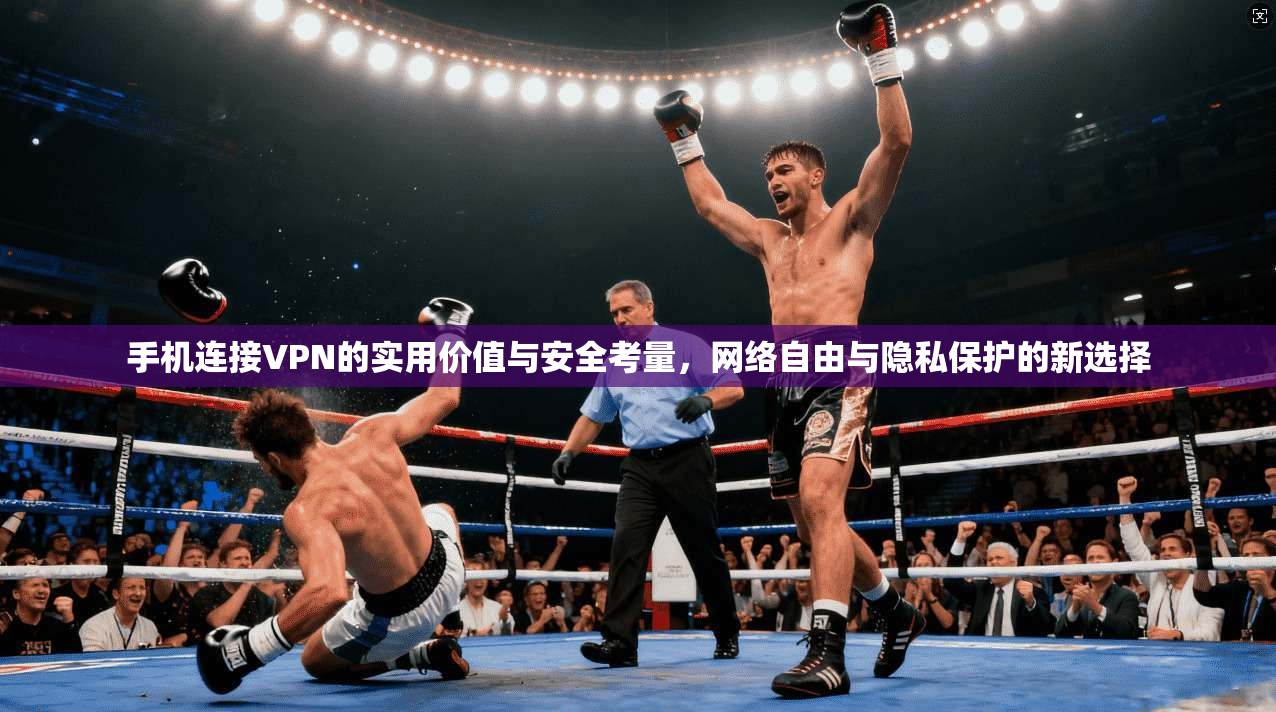 手机连接VPN的实用价值与安全考量，网络自由与隐私保护的新选择