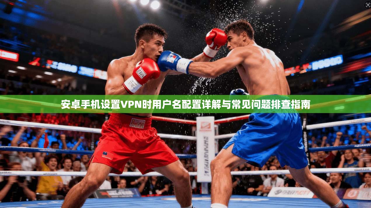 安卓手机设置VPN时用户名配置详解与常见问题排查指南