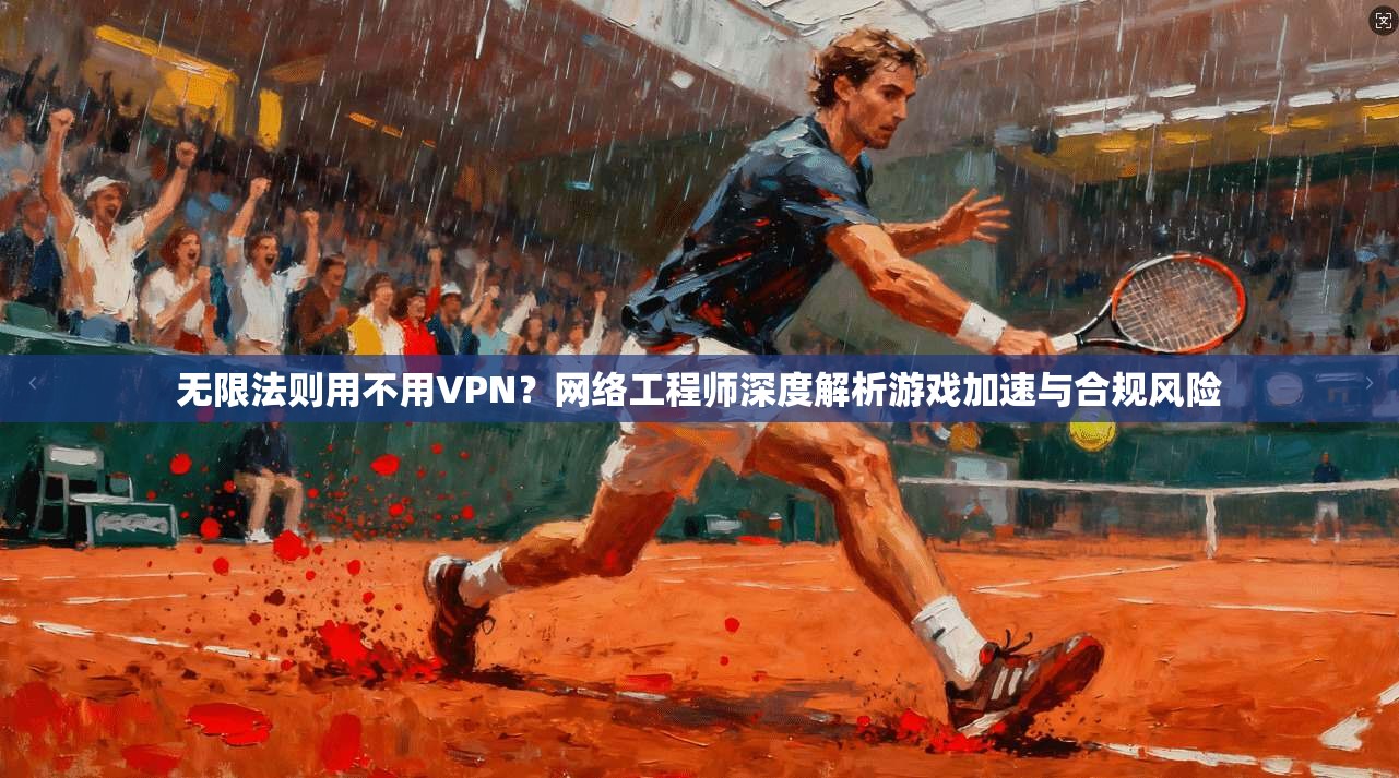 无限法则用不用VPN？网络工程师深度解析游戏加速与合规风险