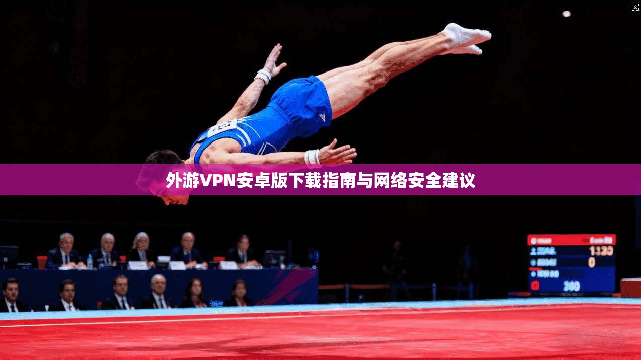外游VPN安卓版下载指南与网络安全建议