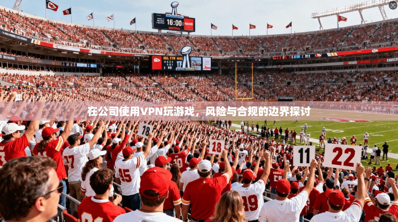在公司使用VPN玩游戏，风险与合规的边界探讨