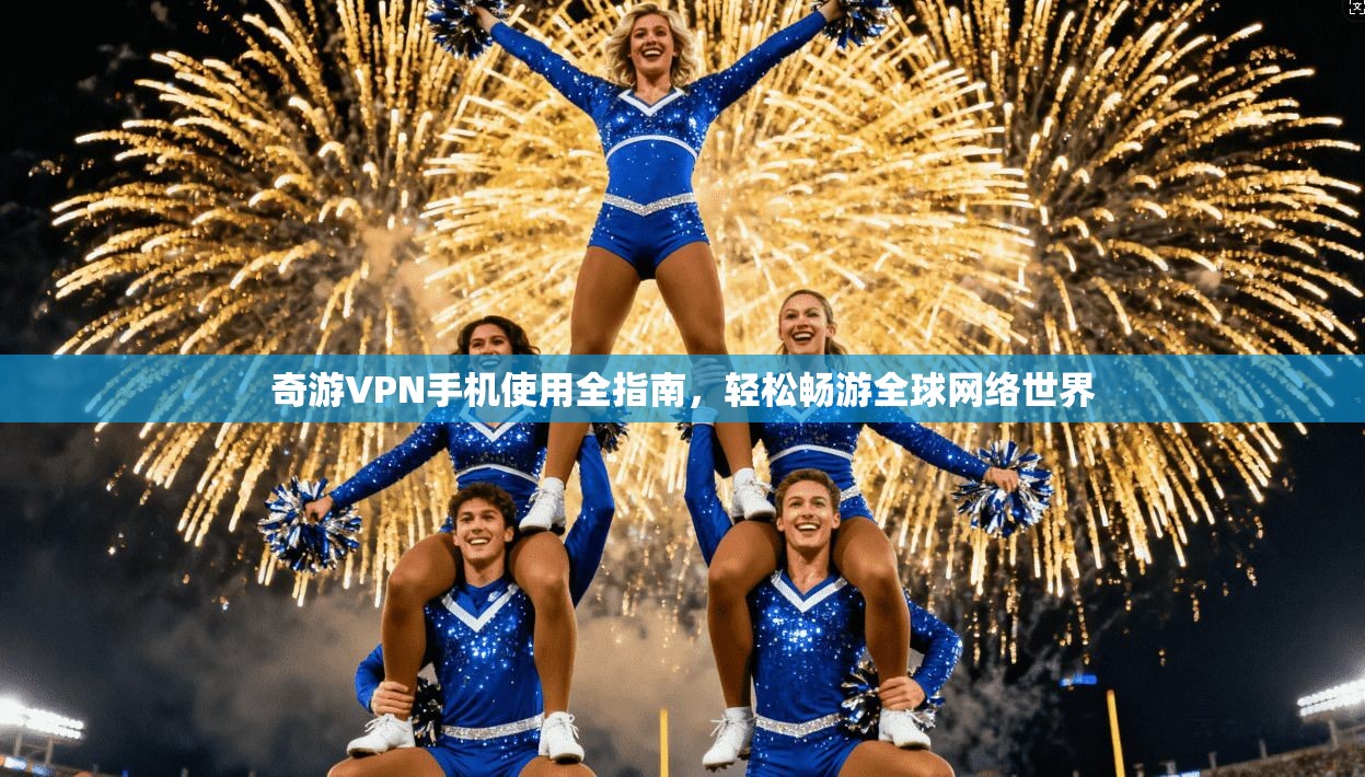 奇游VPN手机使用全指南，轻松畅游全球网络世界
