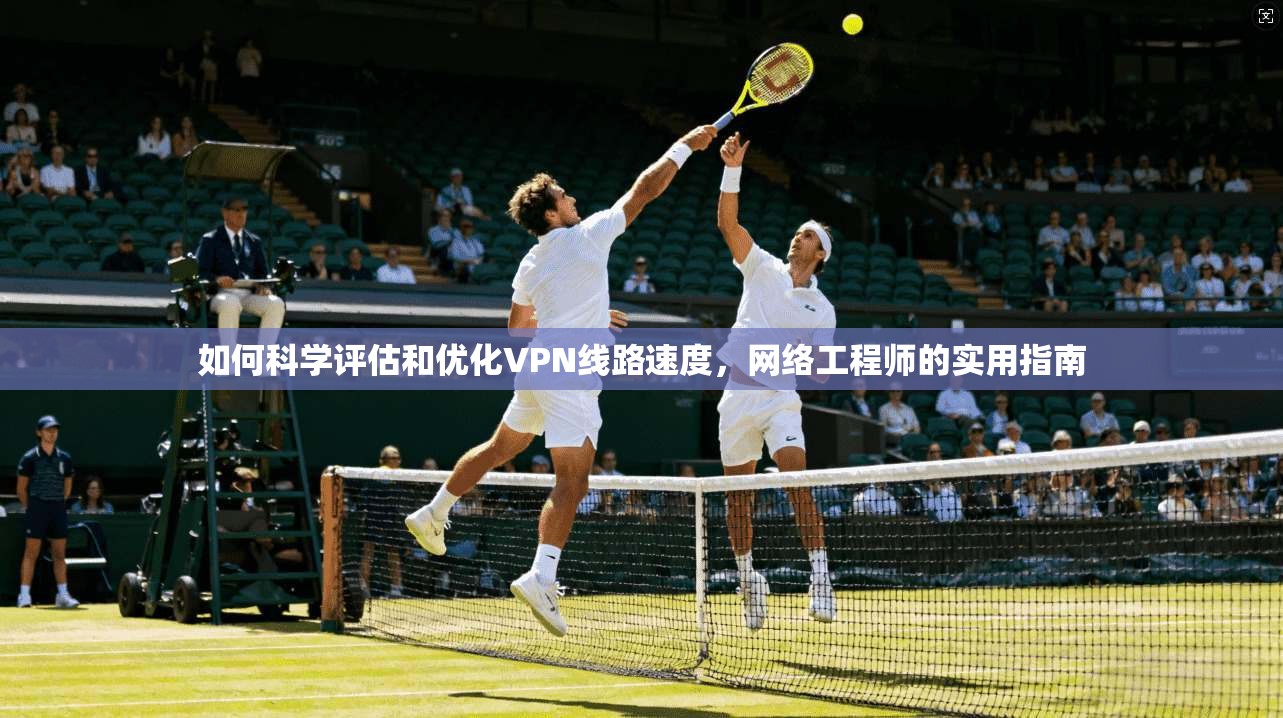 如何科学评估和优化VPN线路速度，网络工程师的实用指南