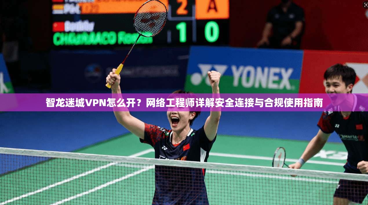 智龙迷城VPN怎么开？网络工程师详解安全连接与合规使用指南