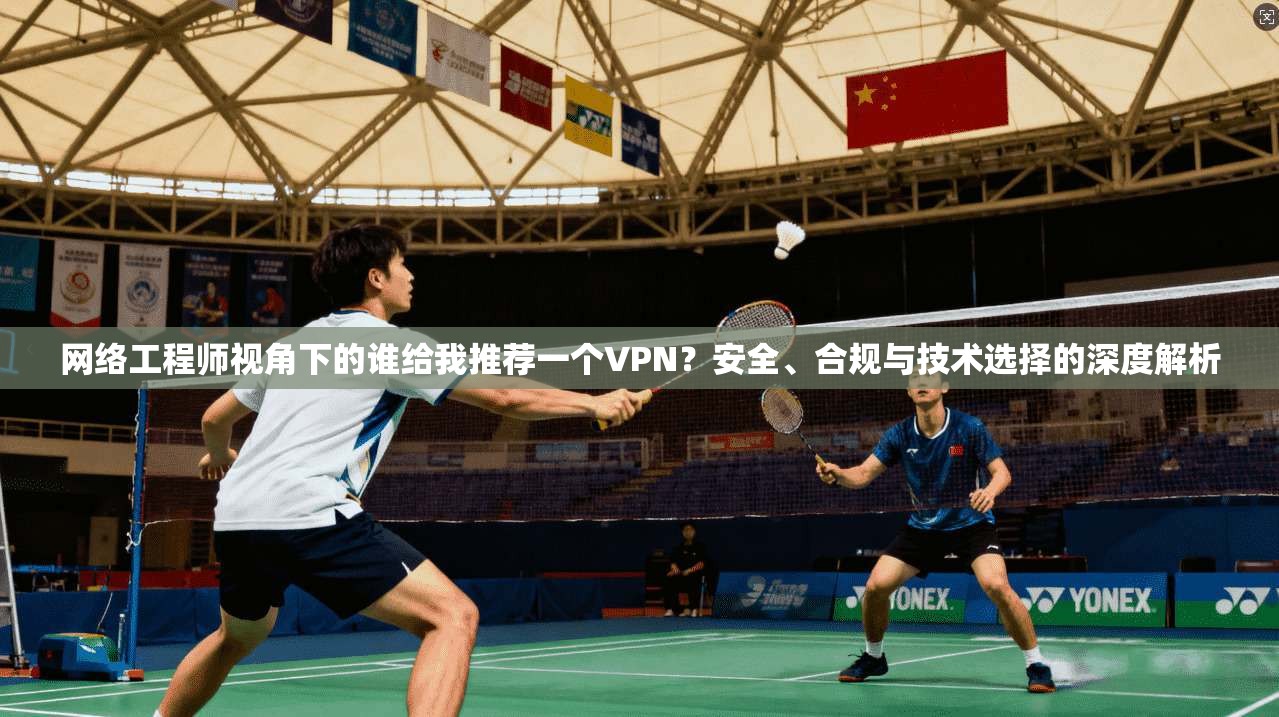 网络工程师视角下的谁给我推荐一个VPN？安全、合规与技术选择的深度解析