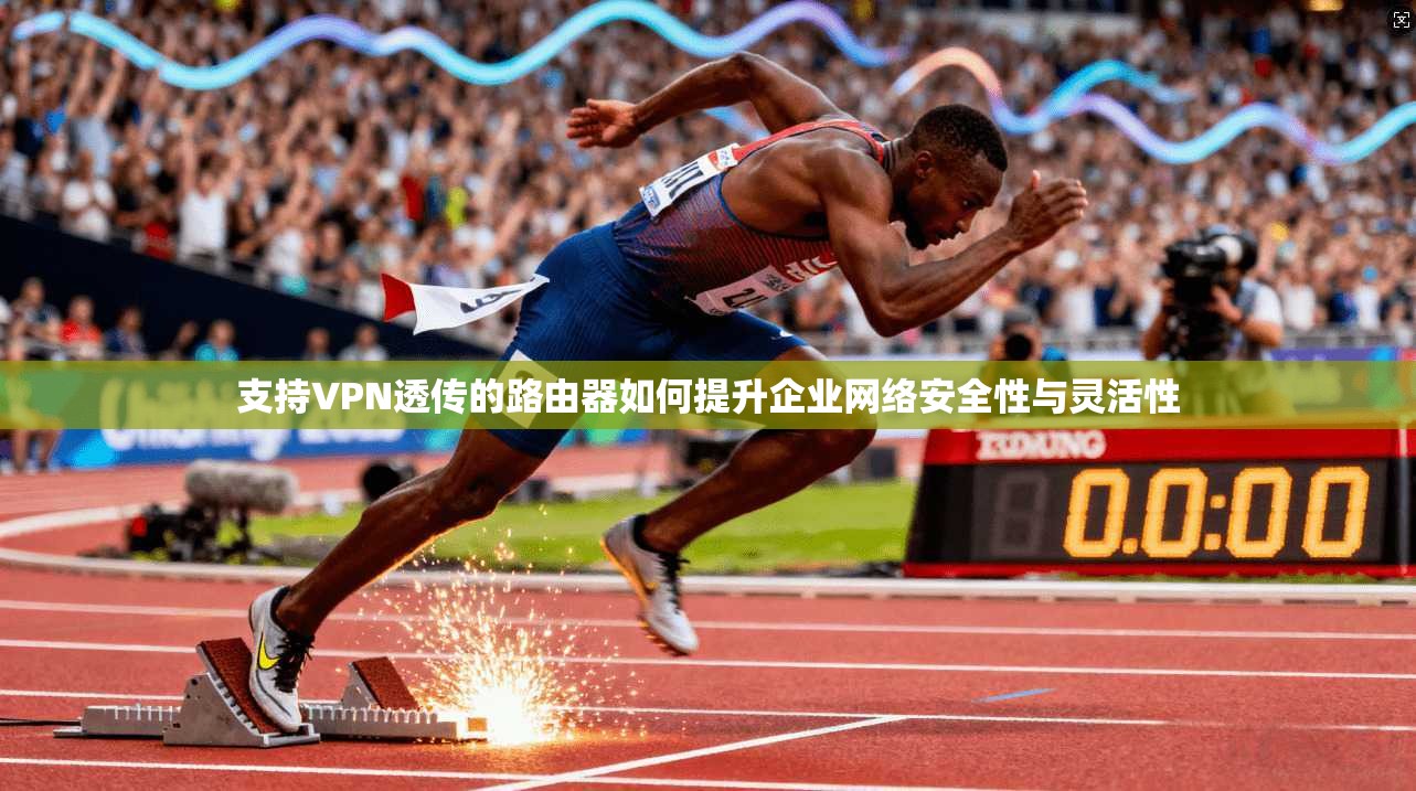 支持VPN透传的路由器如何提升企业网络安全性与灵活性