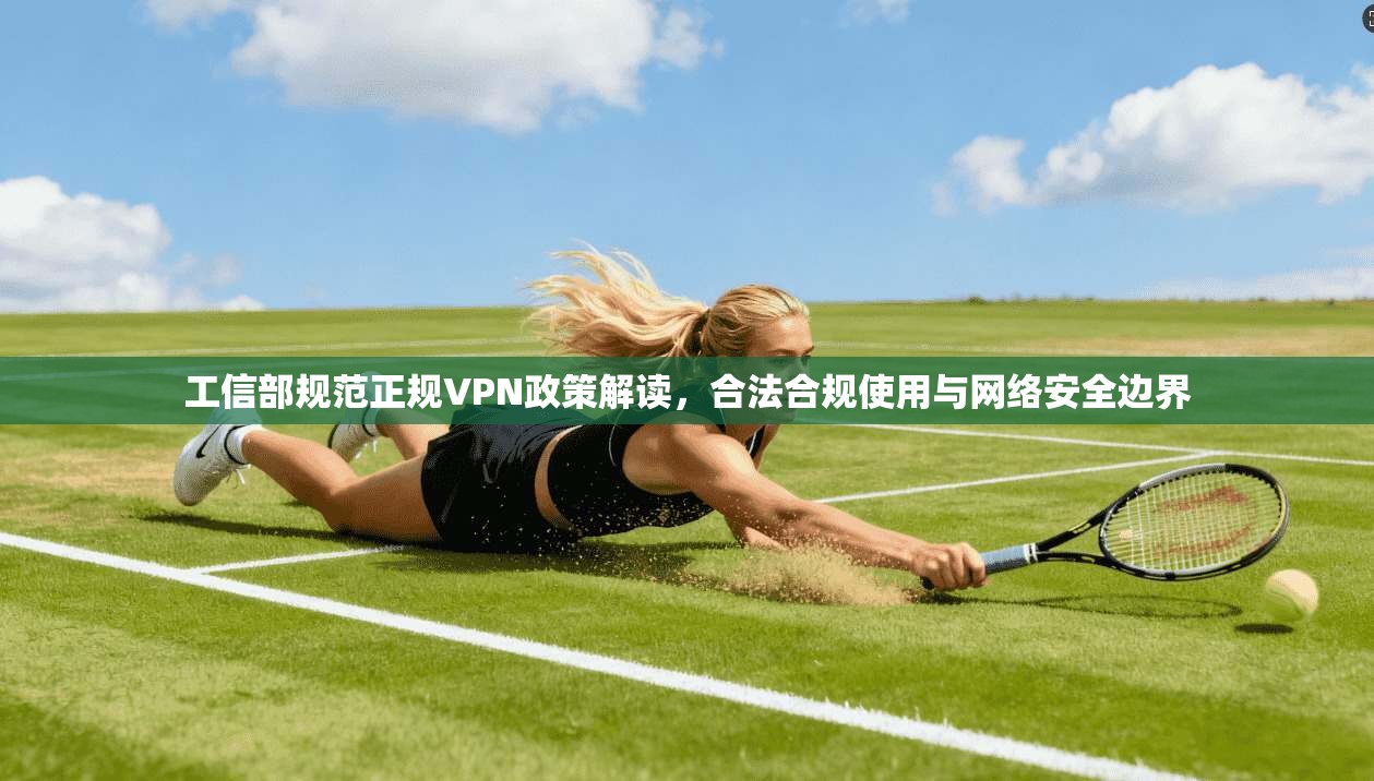 工信部规范正规VPN政策解读，合法合规使用与网络安全边界