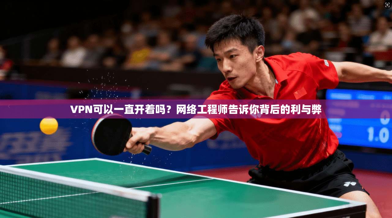 VPN可以一直开着吗？网络工程师告诉你背后的利与弊