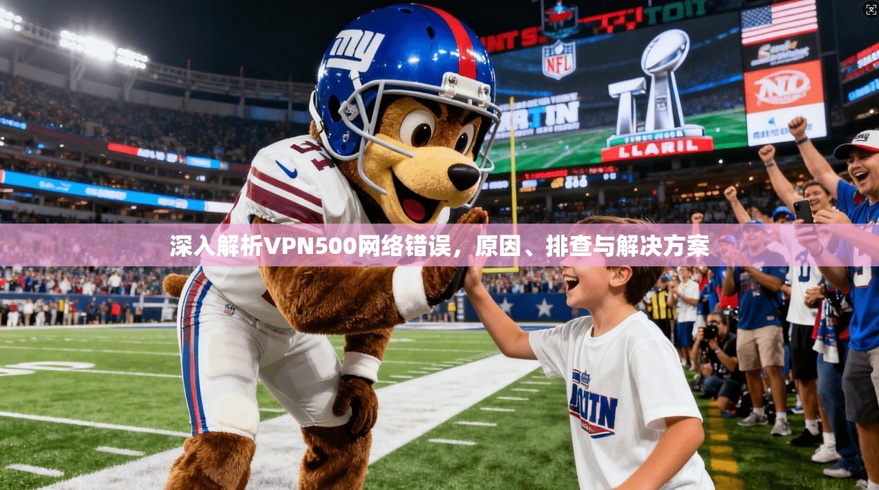 深入解析VPN500网络错误，原因、排查与解决方案