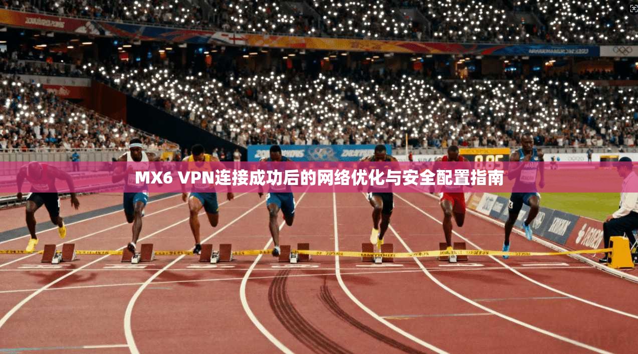 MX6 VPN连接成功后的网络优化与安全配置指南