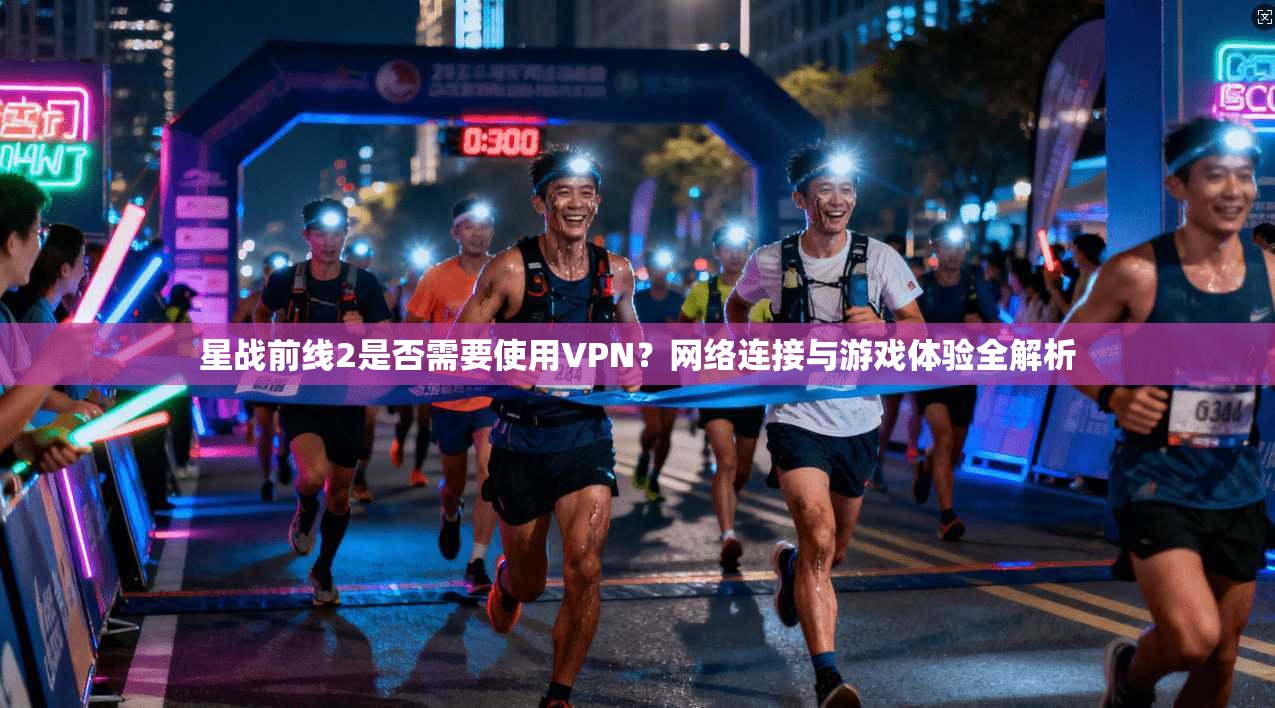 星战前线2是否需要使用VPN？网络连接与游戏体验全解析