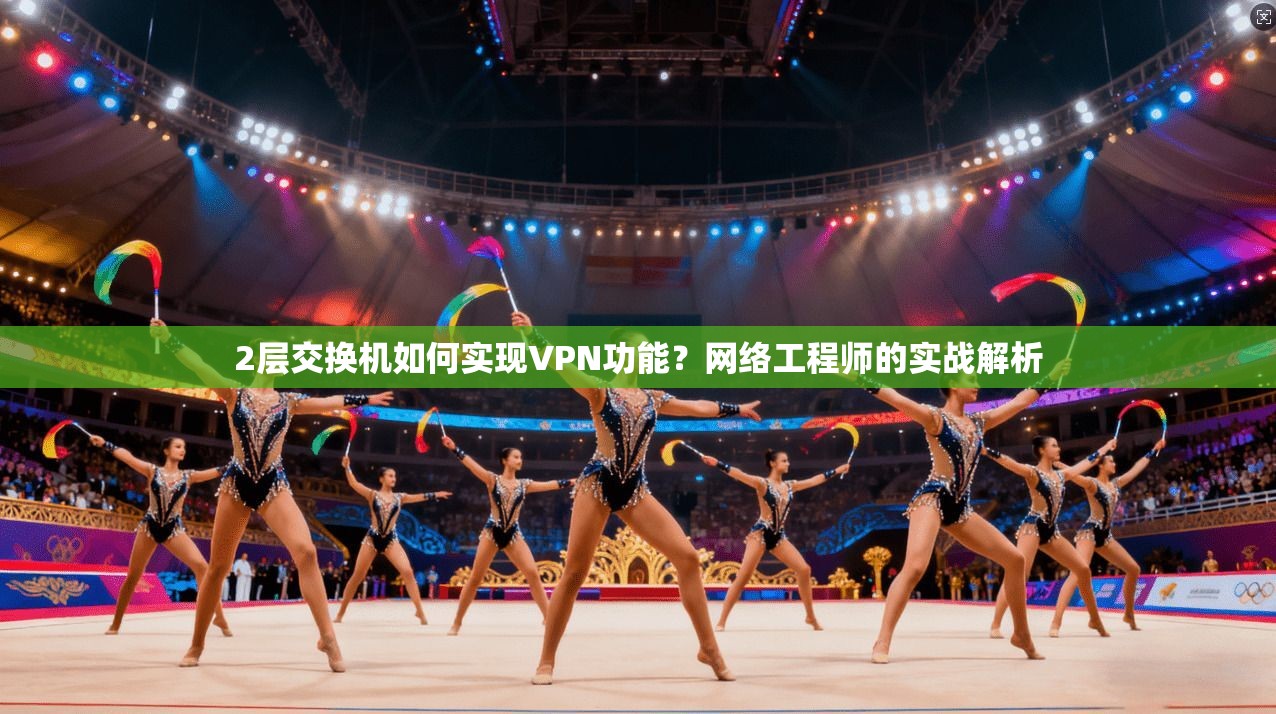 2层交换机如何实现VPN功能?网络工程师的实战解析 2层交换机如何实现VPN功能?网络工程师的实战解析