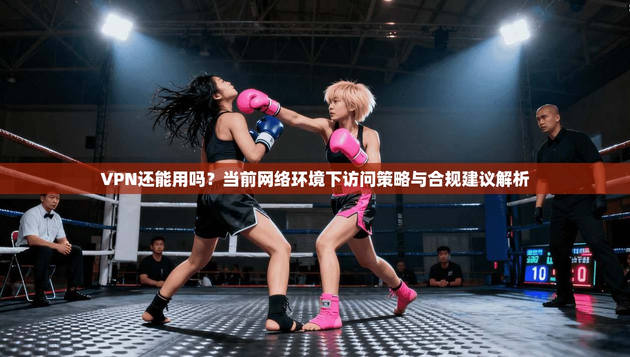 VPN还能用吗？当前网络环境下访问策略与合规建议解析