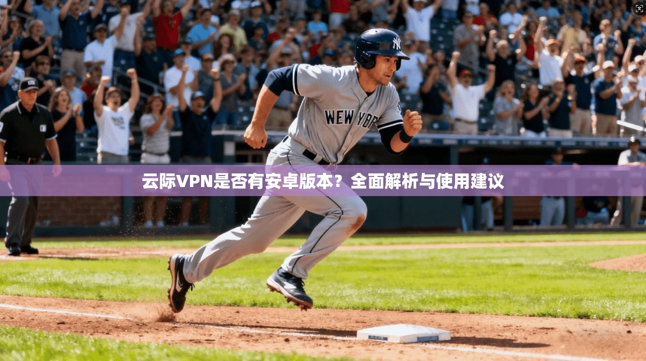 云际VPN是否有安卓版本？全面解析与使用建议
