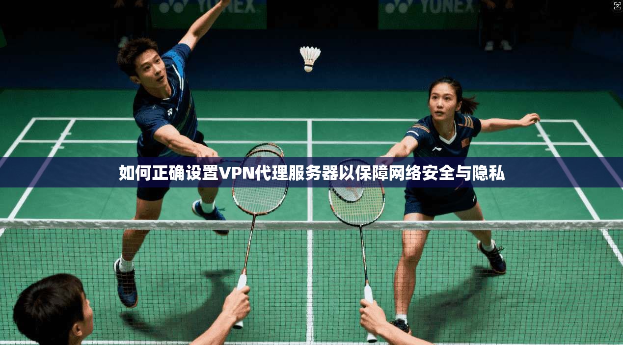 如何正确设置VPN代理服务器以保障网络安全与隐私
