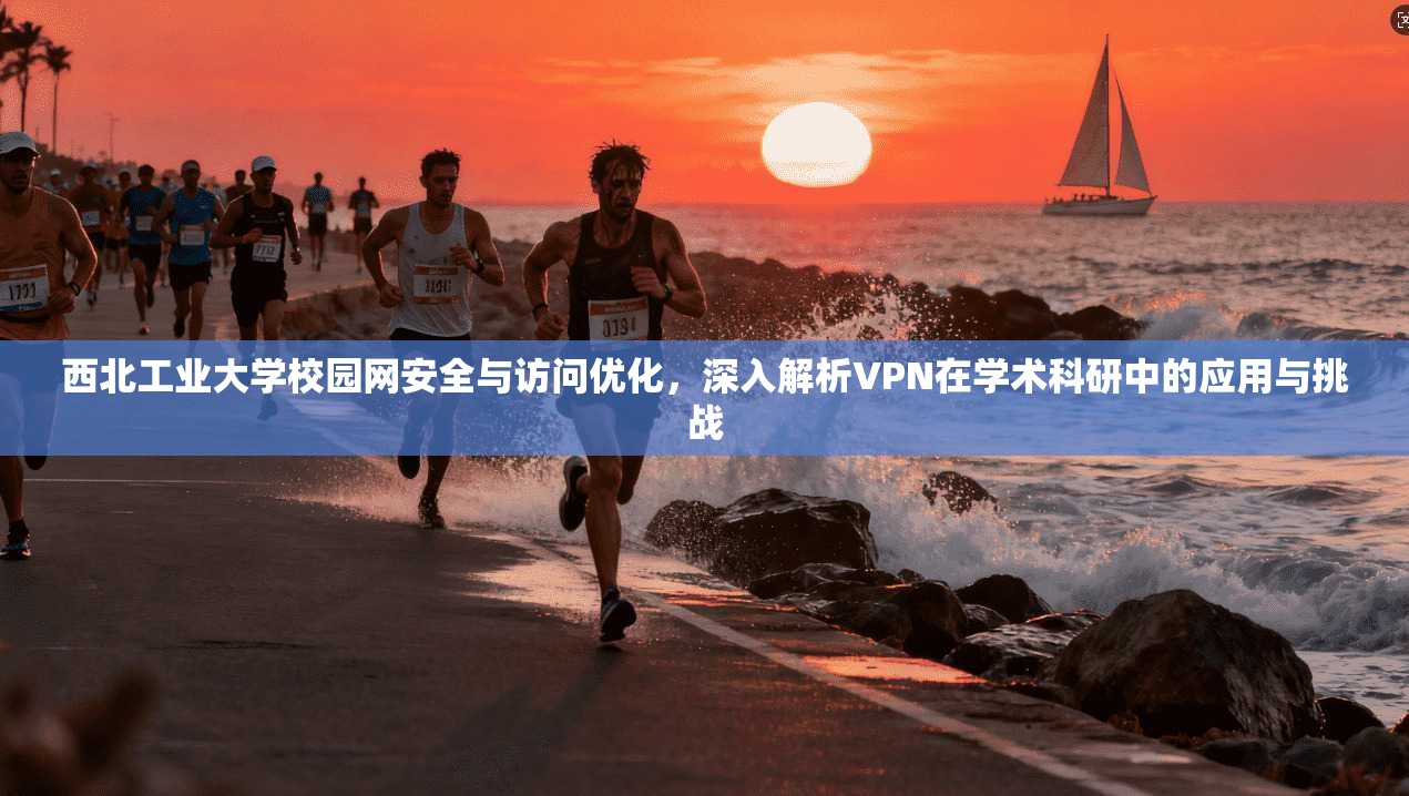 西北工业大学校园网安全与访问优化，深入解析VPN在学术科研中的应用与挑战