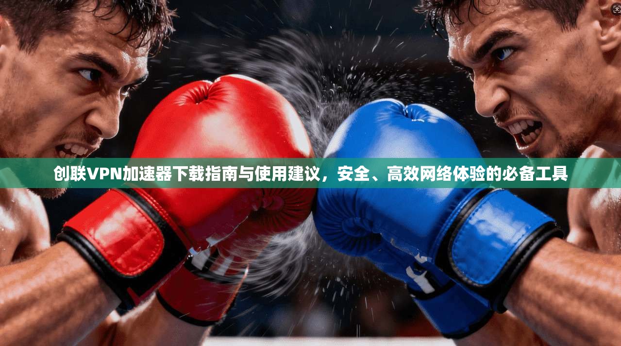 创联VPN加速器下载指南与使用建议，安全、高效网络体验的必备工具