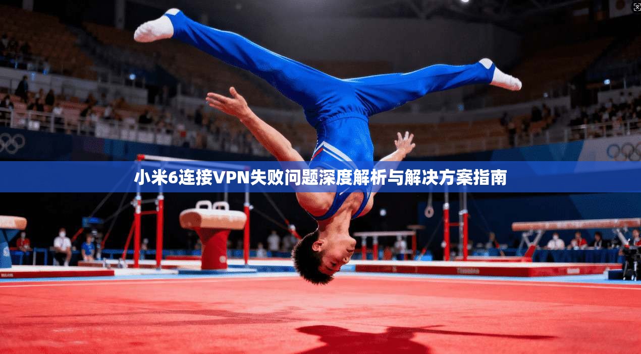 小米6连接VPN失败问题深度解析与解决方案指南
