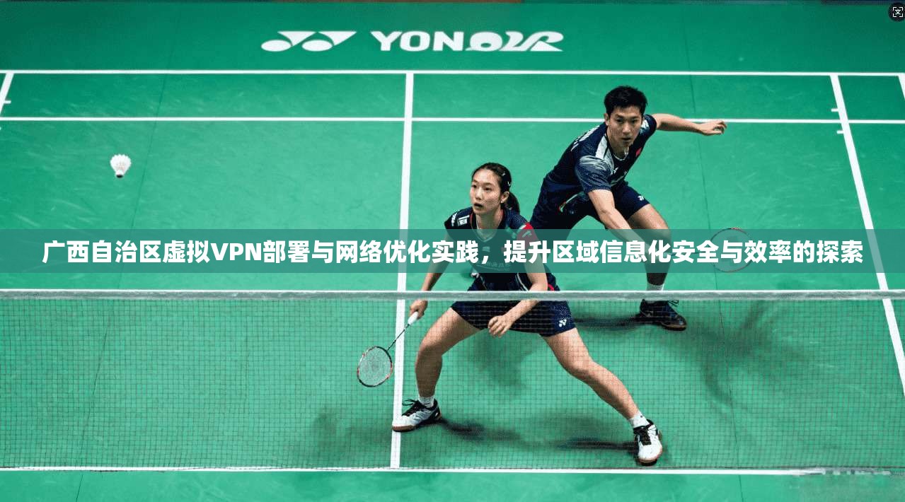 广西自治区虚拟VPN部署与网络优化实践，提升区域信息化安全与效率的探索