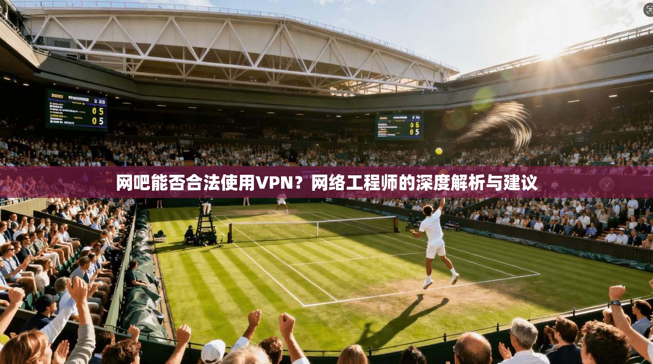 网吧能否合法使用VPN？网络工程师的深度解析与建议