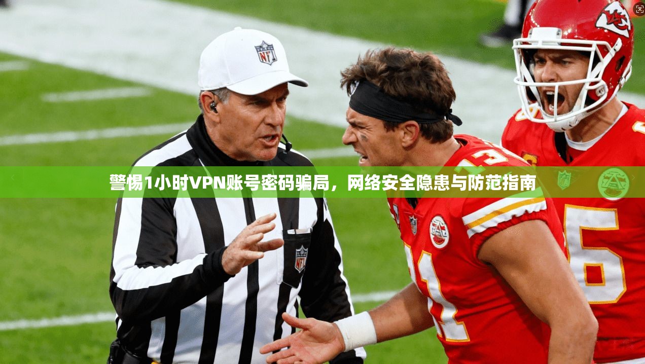警惕1小时VPN账号密码骗局，网络安全隐患与防范指南