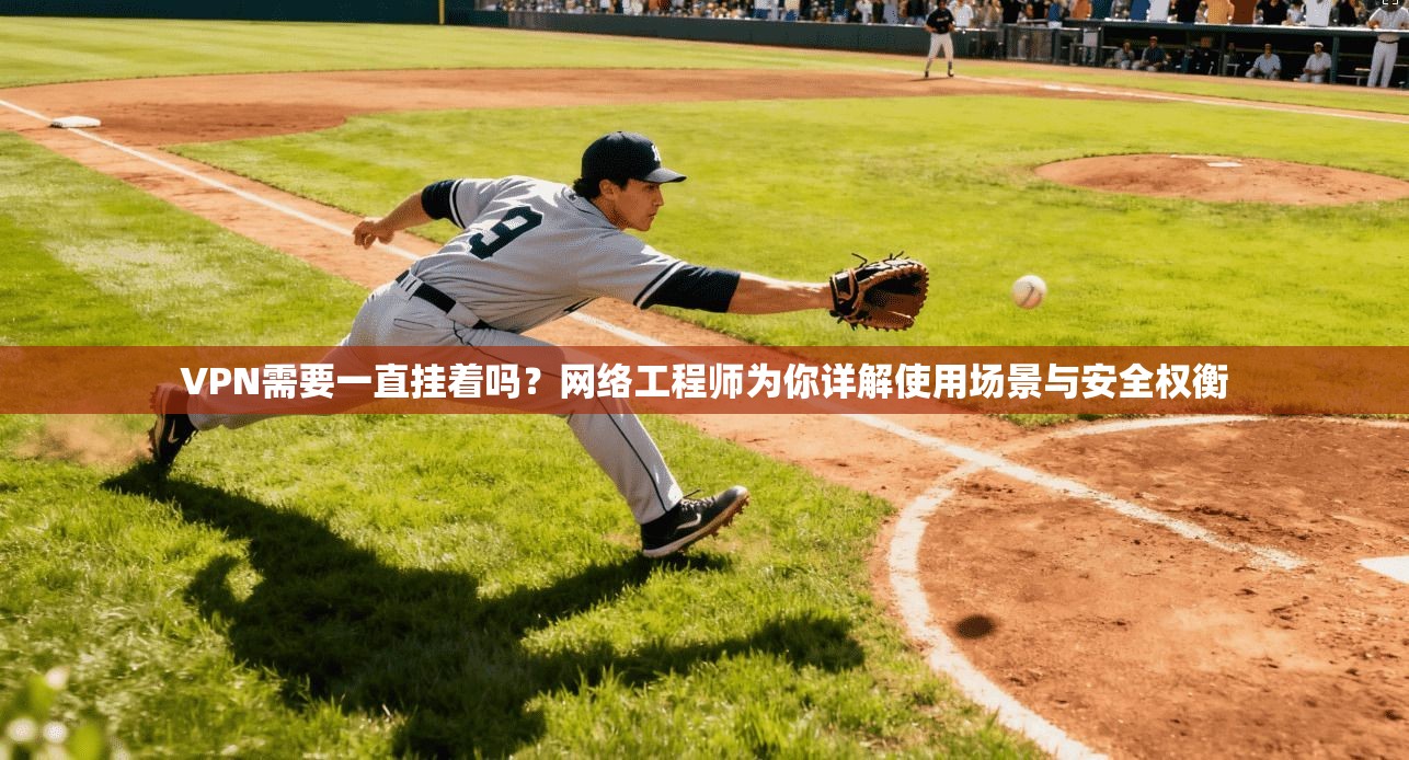 VPN需要一直挂着吗?网络工程师为你详解使用场景与安全权衡 VPN需要一直挂着吗?网络工程师为你详解使用场景与安全权衡