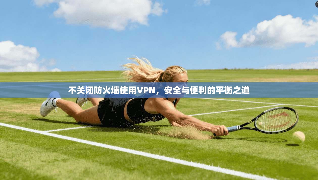 不关闭防火墙使用VPN，安全与便利的平衡之道