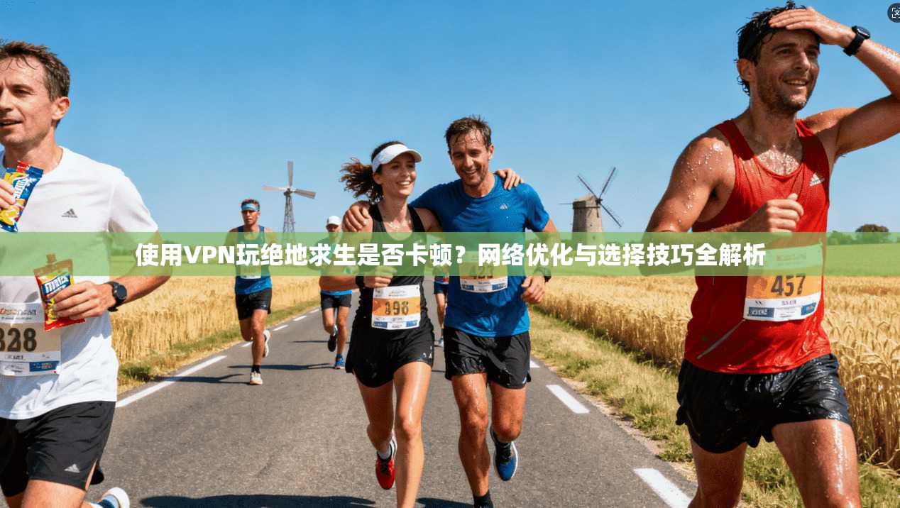 使用VPN玩绝地求生是否卡顿？网络优化与选择技巧全解析