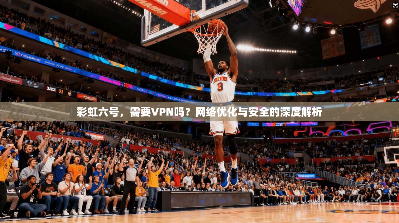 彩虹六号，需要VPN吗？网络优化与安全的深度解析