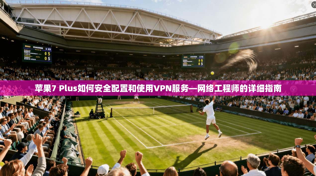 苹果7 Plus如何安全配置和使用VPN服务—网络工程师的详细指南