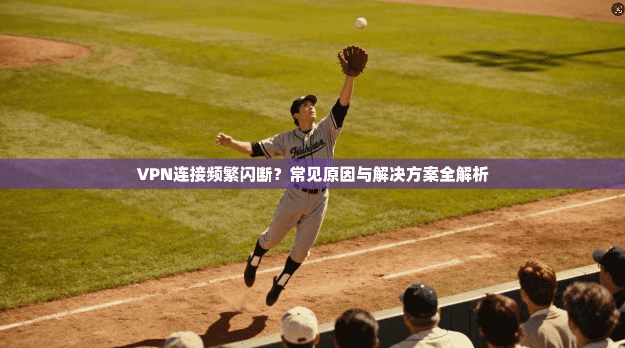 VPN连接频繁闪断？常见原因与解决方案全解析