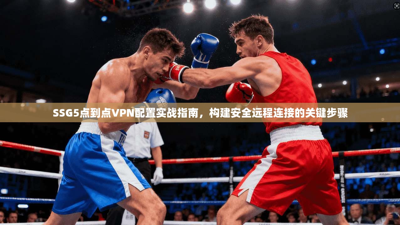 SSG5点到点VPN配置实战指南，构建安全远程连接的关键步骤