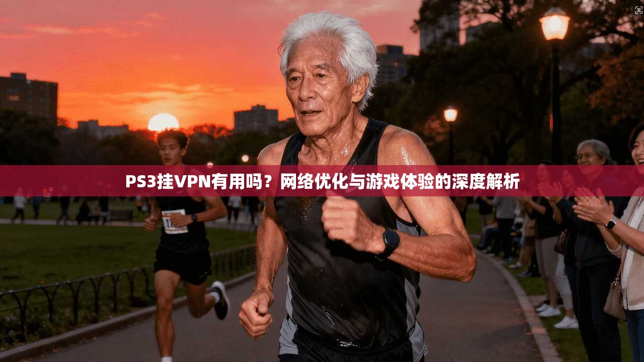 PS3挂VPN有用吗？网络优化与游戏体验的深度解析