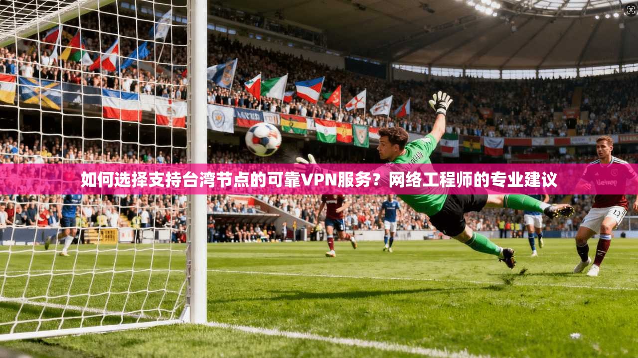如何选择支持台湾节点的可靠VPN服务？网络工程师的专业建议