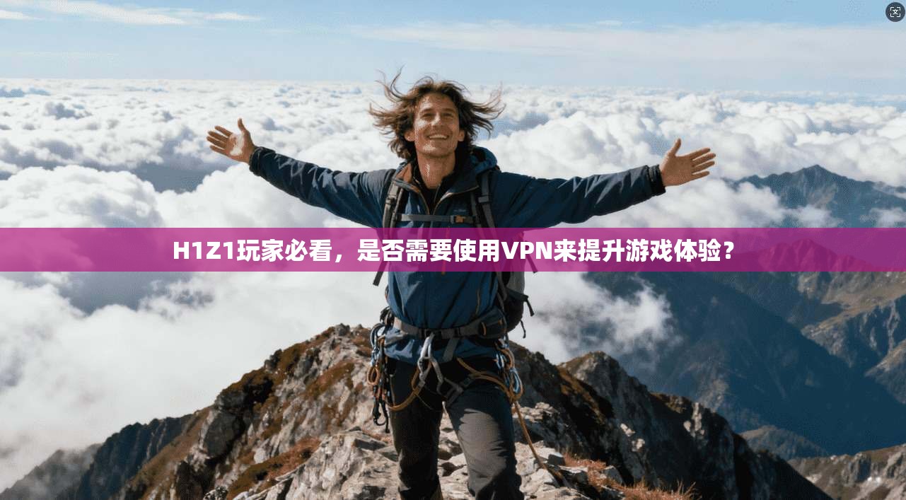 H1Z1玩家必看，是否需要使用VPN来提升游戏体验？