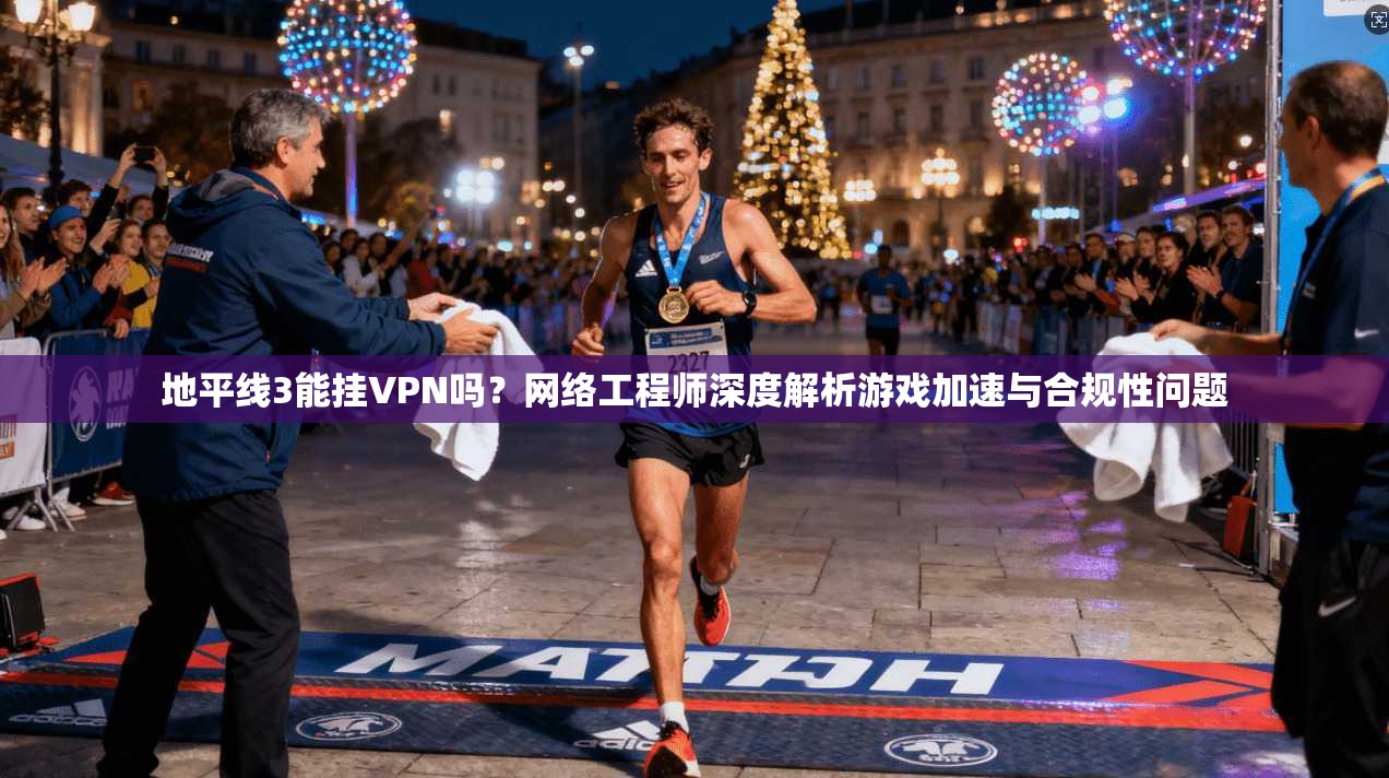 地平线3能挂VPN吗？网络工程师深度解析游戏加速与合规性问题
