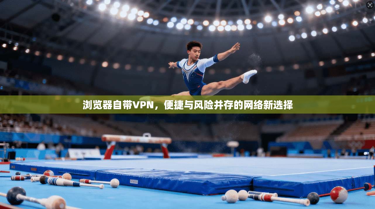 浏览器自带VPN，便捷与风险并存的网络新选择