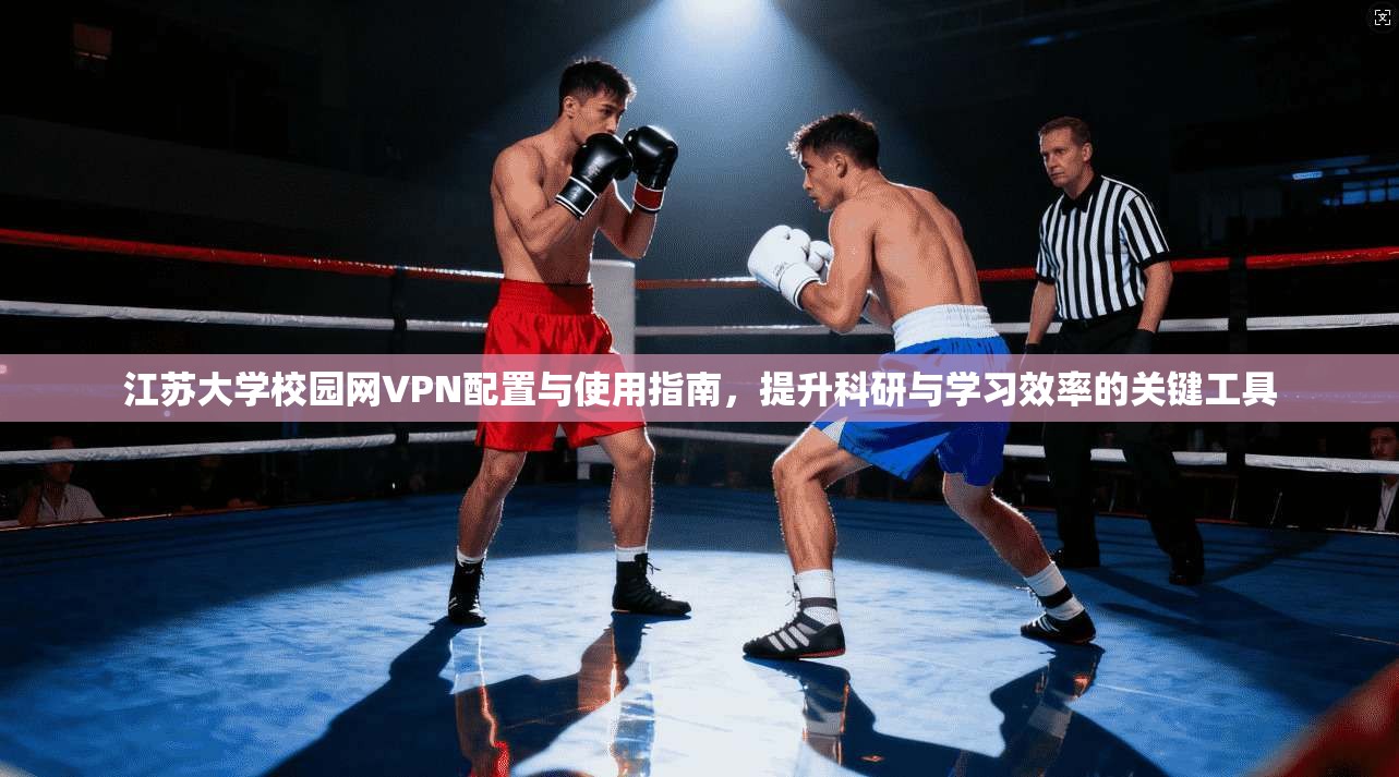 江苏大学校园网VPN配置与使用指南，提升科研与学习效率的关键工具