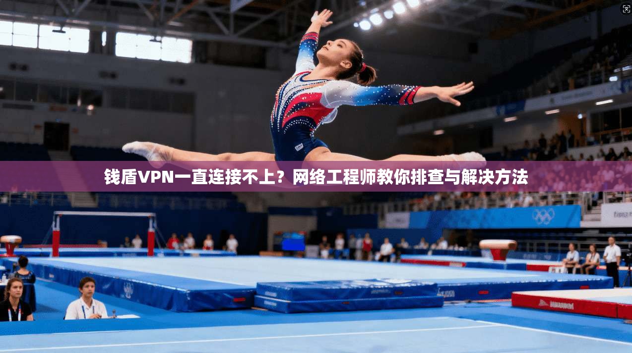 钱盾VPN一直连接不上？网络工程师教你排查与解决方法